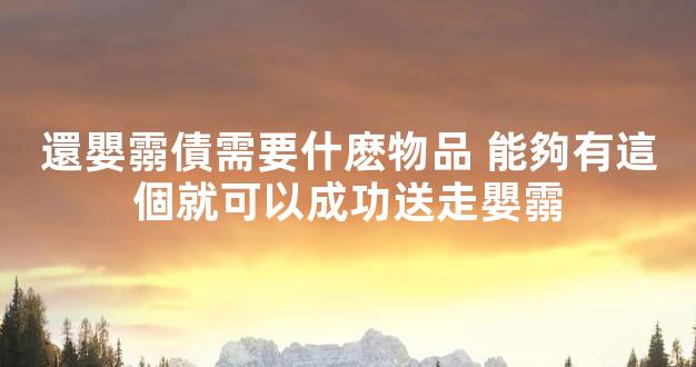 還嬰霛債需要什麽物品 能夠有這個就可以成功送走嬰霛
